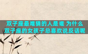 双子座最难猜的人是谁 为什么双子座的女孩子总喜欢说反话呢